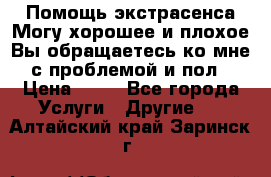 Помощь экстрасенса.Могу хорошее и плохое.Вы обращаетесь ко мне с проблемой и пол › Цена ­ 22 - Все города Услуги » Другие   . Алтайский край,Заринск г.